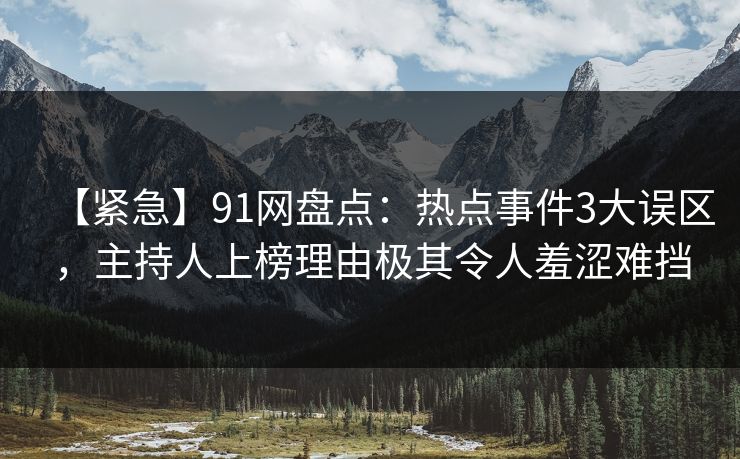 【紧急】91网盘点：热点事件3大误区，主持人上榜理由极其令人羞涩难挡