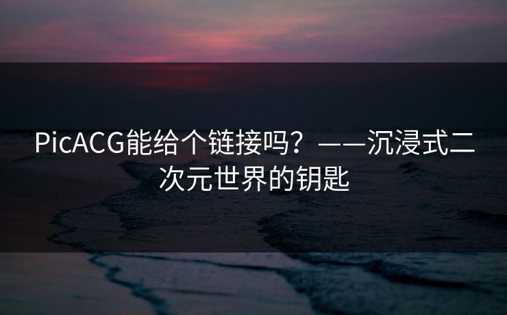 PicACG能给个链接吗？——沉浸式二次元世界的钥匙  第1张