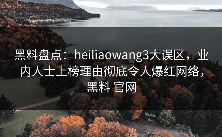 黑料盘点：heiliaowang3大误区，业内人士上榜理由彻底令人爆红网络，黑料 官网  第1张