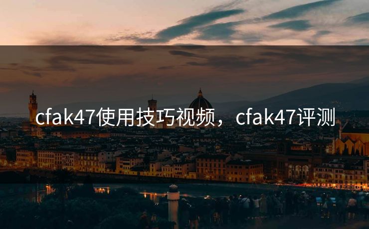 cfak47使用技巧视频，cfak47评测