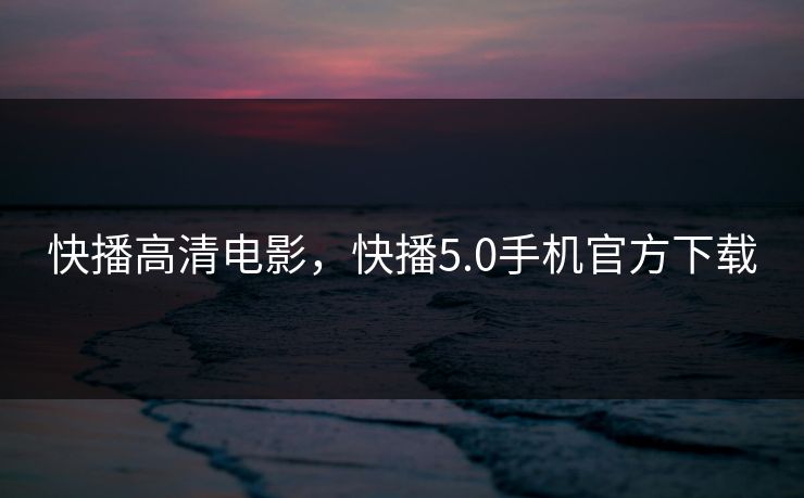 快播高清电影，快播5.0手机官方下载  第1张