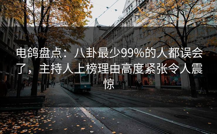 电鸽盘点：八卦最少99%的人都误会了，主持人上榜理由高度紧张令人震惊