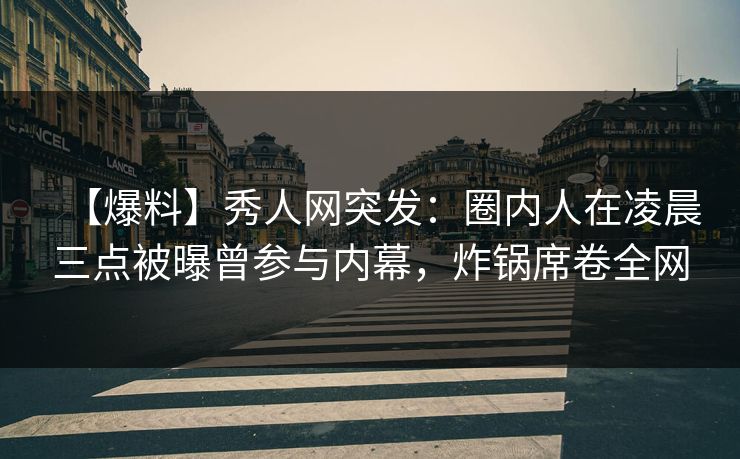【爆料】秀人网突发：圈内人在凌晨三点被曝曾参与内幕，炸锅席卷全网  第1张