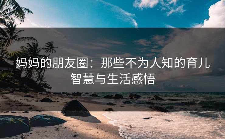 妈妈的朋友圈：那些不为人知的育儿智慧与生活感悟
