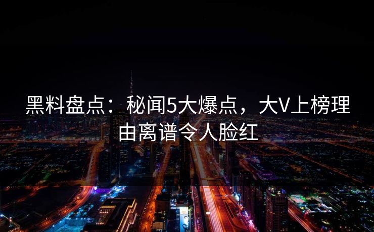 黑料盘点：秘闻5大爆点，大V上榜理由离谱令人脸红