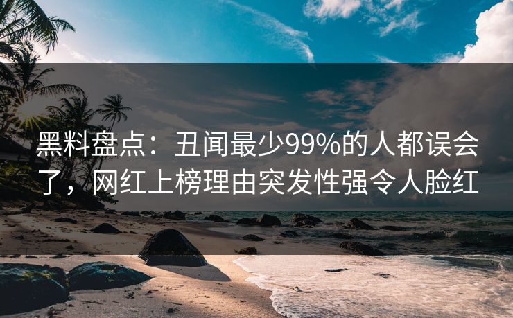 黑料盘点：丑闻最少99%的人都误会了，网红上榜理由突发性强令人脸红