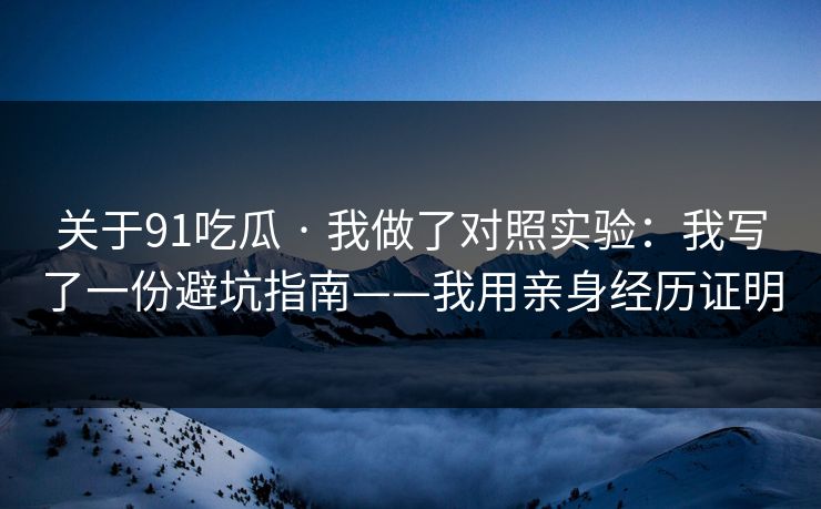 关于91吃瓜 · 我做了对照实验：我写了一份避坑指南——我用亲身经历证明  第1张