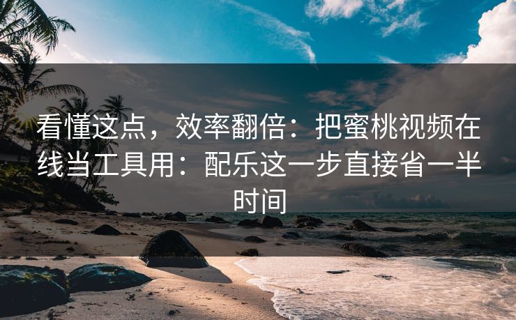 看懂这点，效率翻倍：把蜜桃视频在线当工具用：配乐这一步直接省一半时间