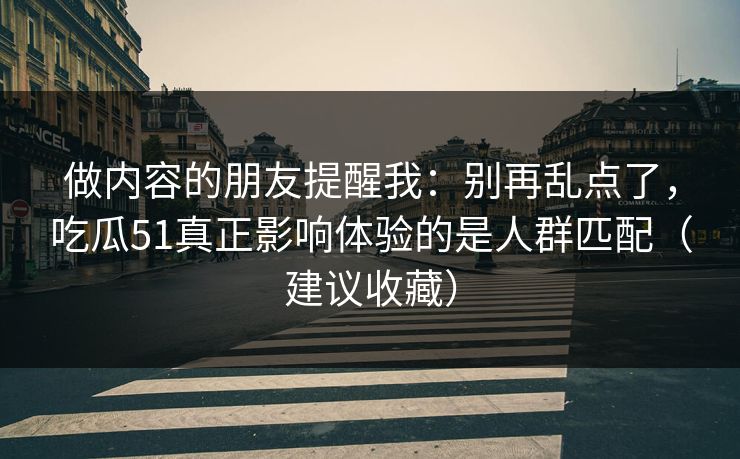 做内容的朋友提醒我：别再乱点了，吃瓜51真正影响体验的是人群匹配（建议收藏）