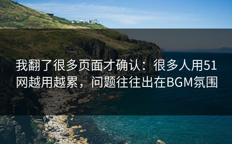 我翻了很多页面才确认:很多人用51网越用越累,问题往往出在BGM氛围 第1张 我翻了很多页面才确认:很多人用51网越用越累,问题往往出在BGM氛围 第1张