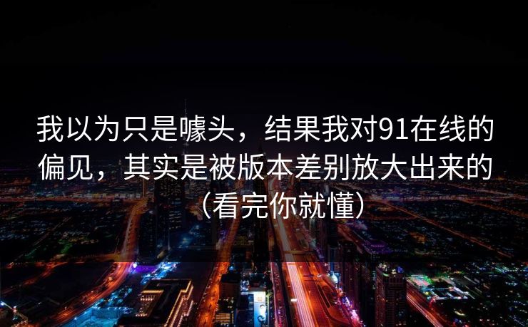 我以为只是噱头，结果我对91在线的偏见，其实是被版本差别放大出来的（看完你就懂）  第1张