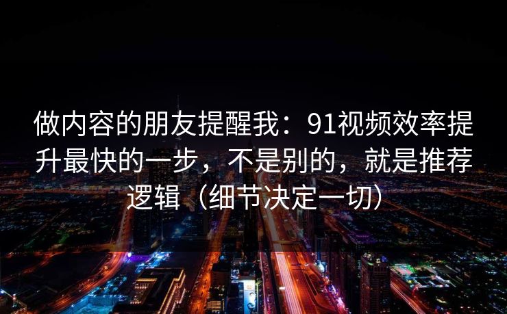 做内容的朋友提醒我：91视频效率提升最快的一步，不是别的，就是推荐逻辑（细节决定一切）  第1张