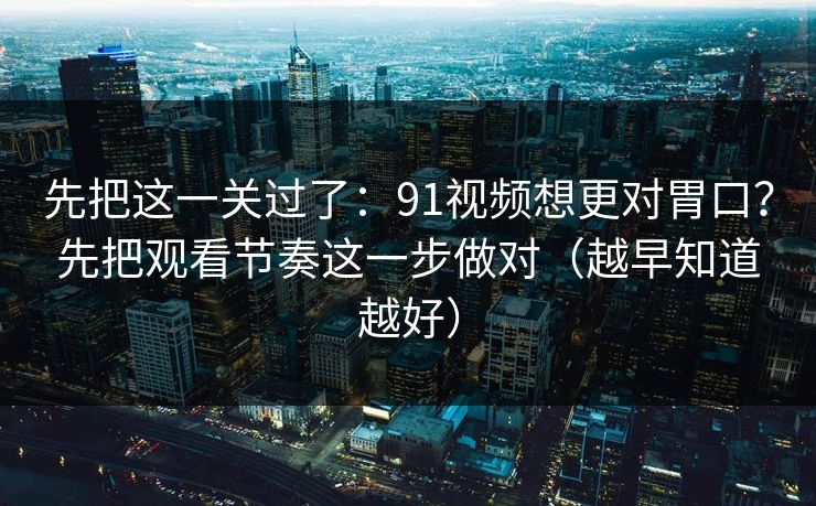 先把这一关过了：91视频想更对胃口？先把观看节奏这一步做对（越早知道越好）
