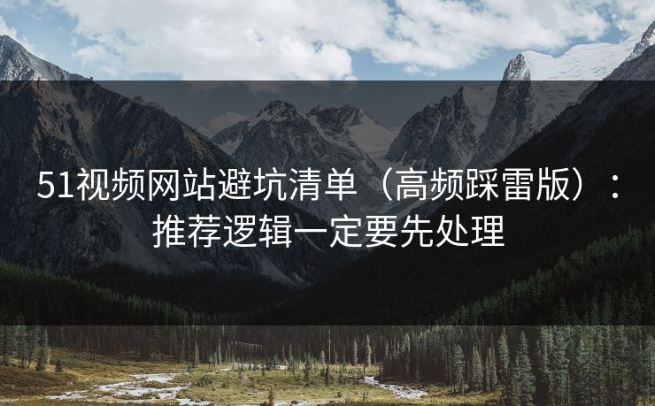 51视频网站避坑清单(高频踩雷版):推荐逻辑一定要先处理