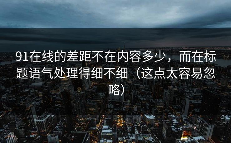 91在线的差距不在内容多少,而在标题语气处理得细不细(这点太容易忽略)