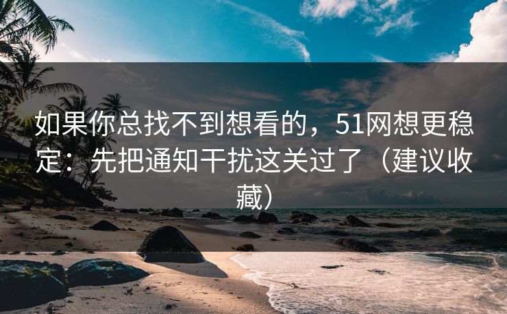如果你总找不到想看的，51网想更稳定：先把通知干扰这关过了（建议收藏）
