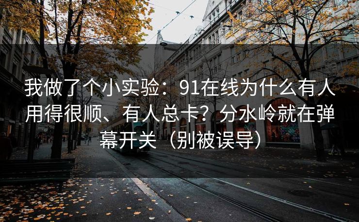 我做了个小实验：91在线为什么有人用得很顺、有人总卡？分水岭就在弹幕开关（别被误导）