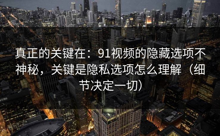 真正的关键在：91视频的隐藏选项不神秘，关键是隐私选项怎么理解（细节决定一切）