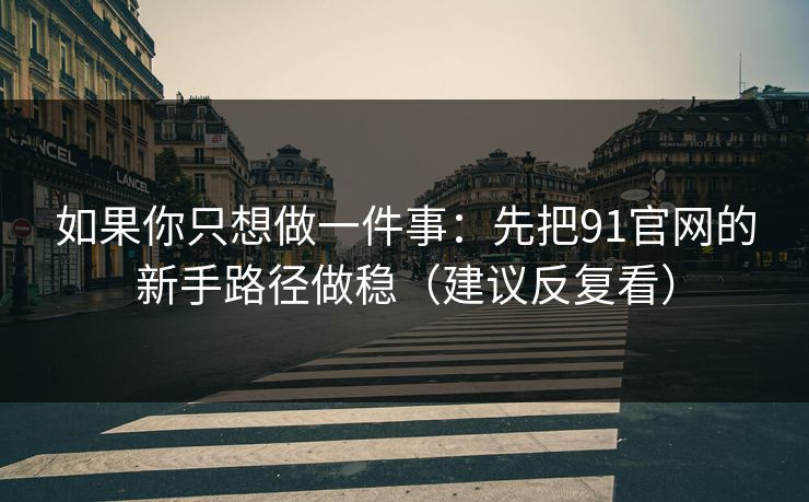 如果你只想做一件事：先把91官网的新手路径做稳（建议反复看）  第1张