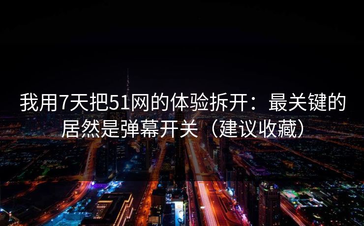 我用7天把51网的体验拆开:最关键的居然是弹幕开关(建议收藏)