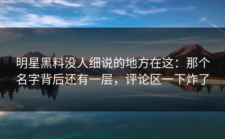 明星黑料没人细说的地方在这:那个名字背后还有一层,评论区一下炸了