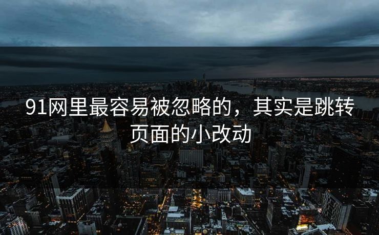 91网里最容易被忽略的，其实是跳转页面的小改动