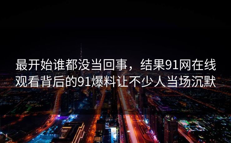 最开始谁都没当回事，结果91网在线观看背后的91爆料让不少人当场沉默  第1张