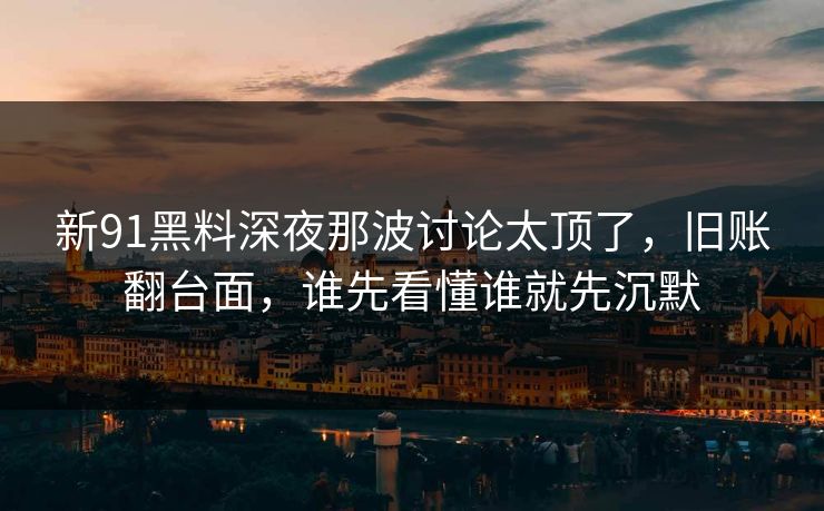 新91黑料深夜那波讨论太顶了，旧账翻台面，谁先看懂谁就先沉默