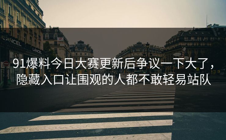 91爆料今日大赛更新后争议一下大了,隐藏入口让围观的人都不敢轻易站队