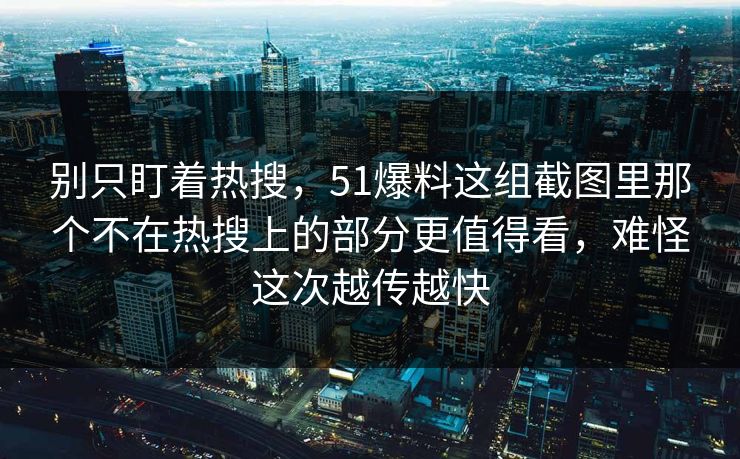 别只盯着热搜，51爆料这组截图里那个不在热搜上的部分更值得看，难怪这次越传越快